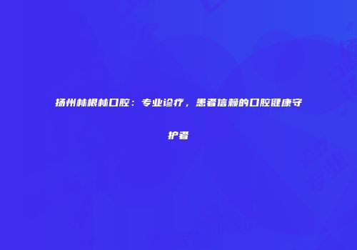 扬州林根林口腔：专业诊疗，患者信赖的口腔健康守护者