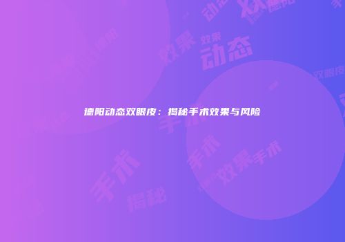 德阳动态双眼皮：揭秘手术效果与风险