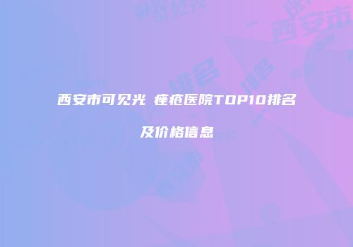 西安市可见光袪痤疮医院TOP10排名及价格信息
