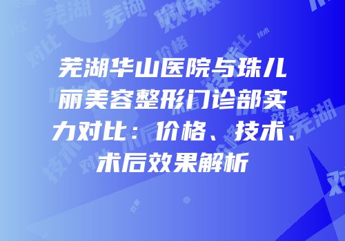 芜湖华山医院与珠儿丽美容整形门诊部实力对比：价格、技术、术后效果解析