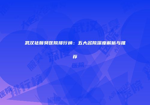 武汉祛腋臭医院排行榜：五大名院深度解析与推荐