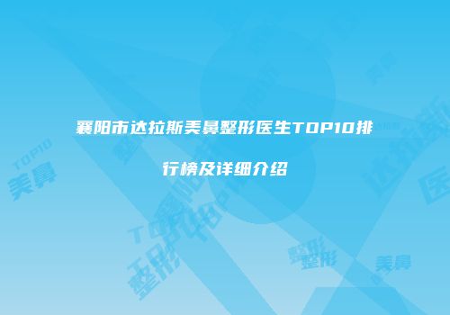 襄阳市达拉斯美鼻整形医生TOP10排行榜及详细介绍