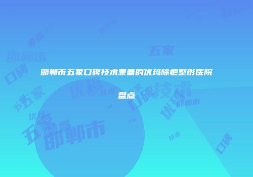 邯郸市五家口碑技术兼备的优玛除疤整形医院盘点