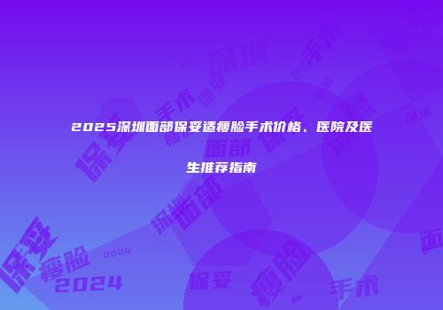 2025深圳面部保妥适瘦脸手术价格、医院及医生推荐指南