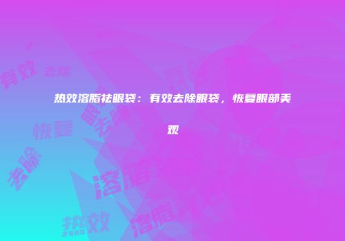 热效溶脂祛眼袋：有效去除眼袋，恢复眼部美观