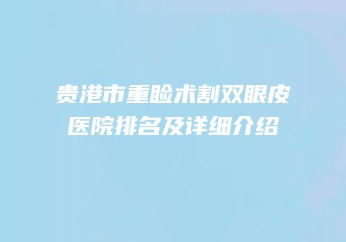 贵港市重睑术割双眼皮医院排名及详细介绍