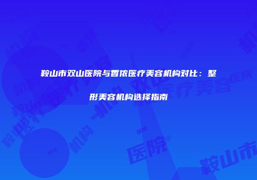 鞍山市双山医院与香侬医疗美容机构对比：整形美容机构选择指南