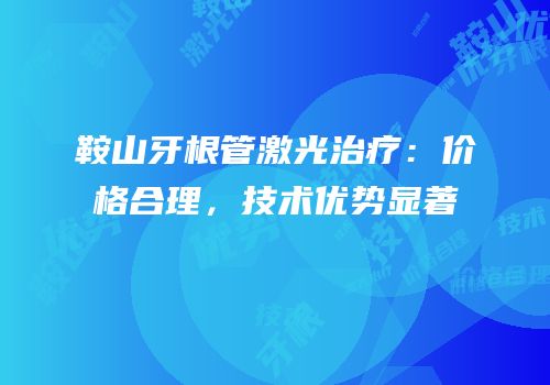 鞍山牙根管激光治疗：价格合理，技术优势显著