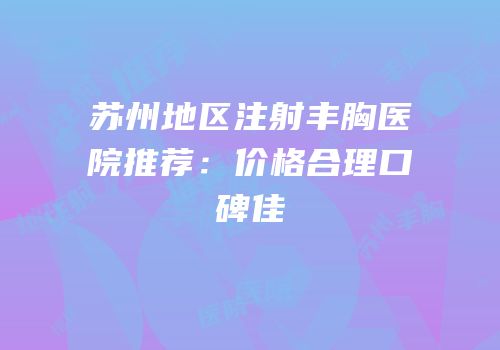 苏州地区注射丰胸医院推荐：价格合理口碑佳