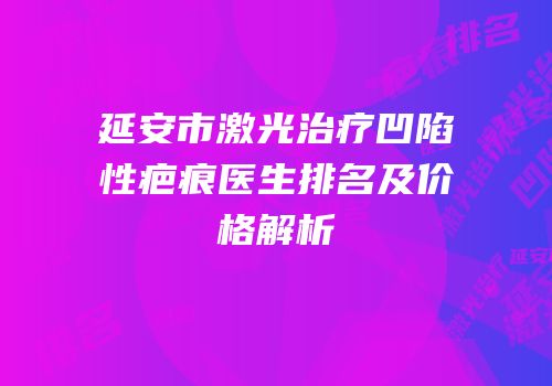 延安市激光治疗凹陷性疤痕医生排名及价格解析