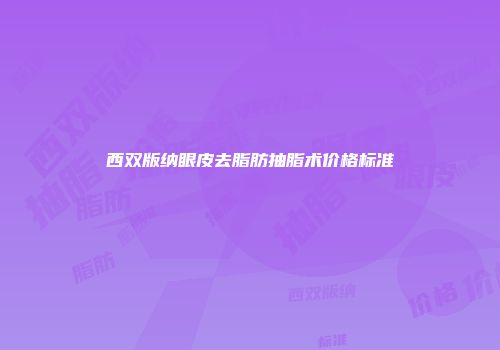 西双版纳眼皮去脂肪抽脂术价格标准