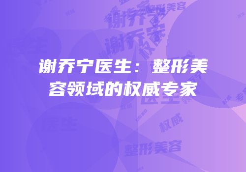 谢乔宁医生：整形美容领域的权威专家