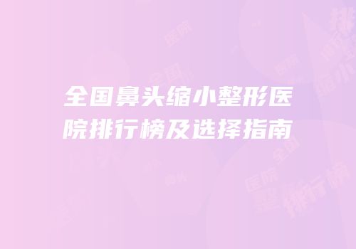 全国鼻头缩小整形医院排行榜及选择指南