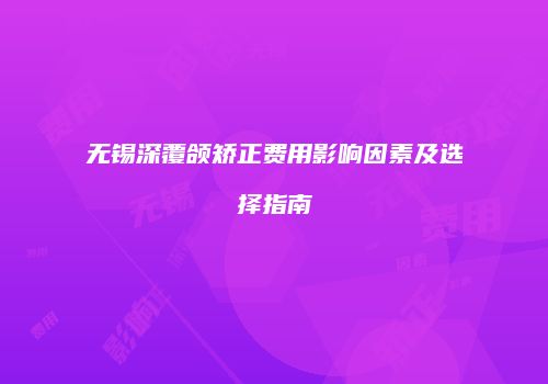 无锡深覆颌矫正费用影响因素及选择指南