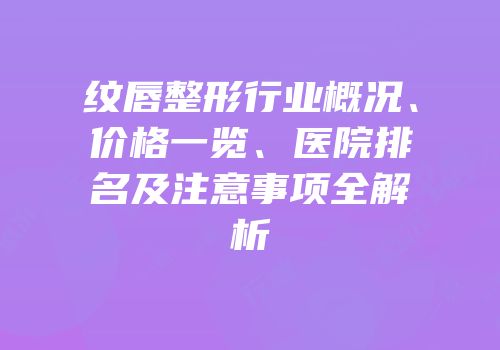 纹唇整形行业概况、价格一览、医院排名及注意事项全解析