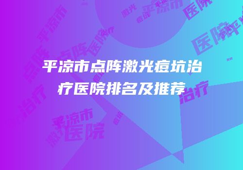 平凉市点阵激光痘坑治疗医院排名及推荐