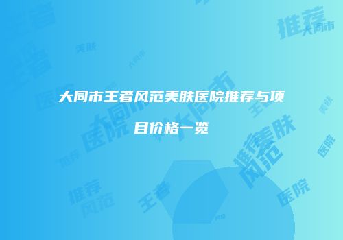 大同市王者风范美肤医院推荐与项目价格一览