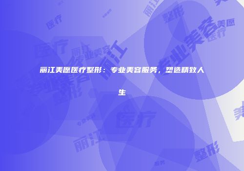 丽江美愿医疗整形：专业美容服务，塑造精致人生