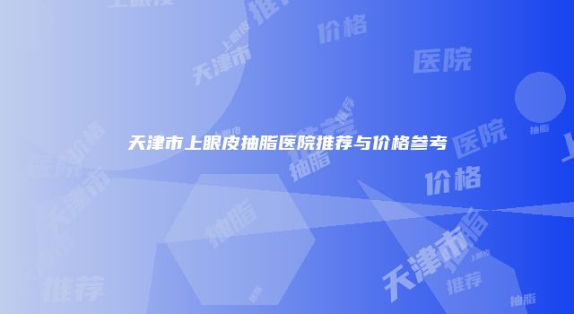天津市上眼皮抽脂医院推荐与价格参考