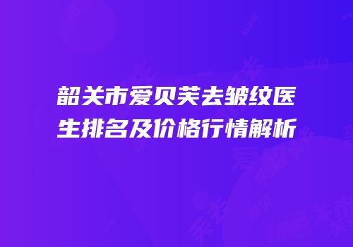 韶关市爱贝芙去皱纹医生排名及价格行情解析