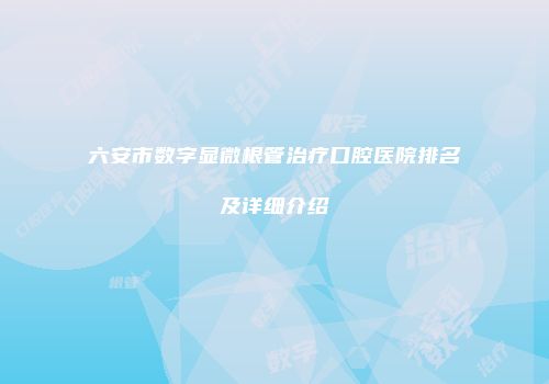 六安市数字显微根管治疗口腔医院排名及详细介绍