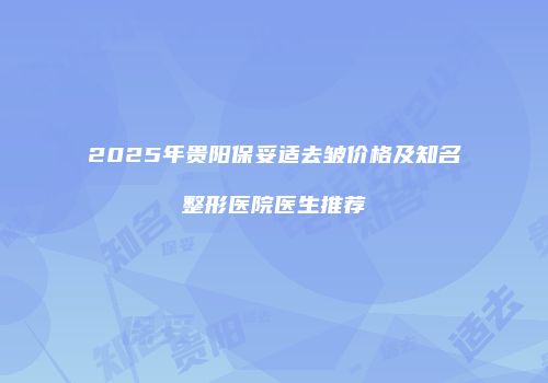 2025年贵阳保妥适去皱价格及知名整形医院医生推荐