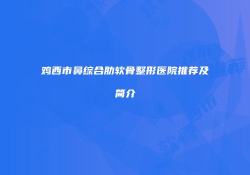 鸡西市鼻综合肋软骨整形医院推荐及简介