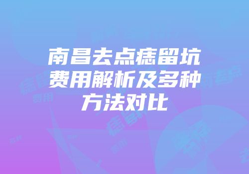 南昌去点痣留坑费用解析及多种方法对比