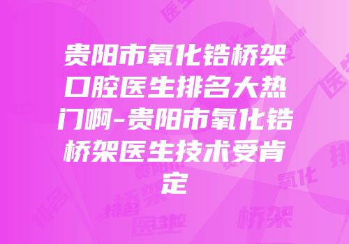 贵阳市氧化锆桥架口腔医生排名大热门啊-贵阳市氧化锆桥架医生技术受肯定