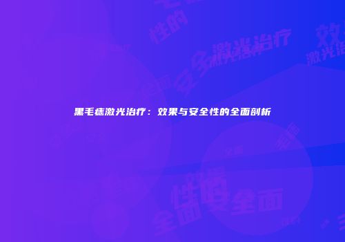 黑毛痣激光治疗：效果与安全性的全面剖析