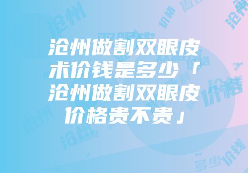 沧州做割双眼皮术价钱是多少「沧州做割双眼皮价格贵不贵」