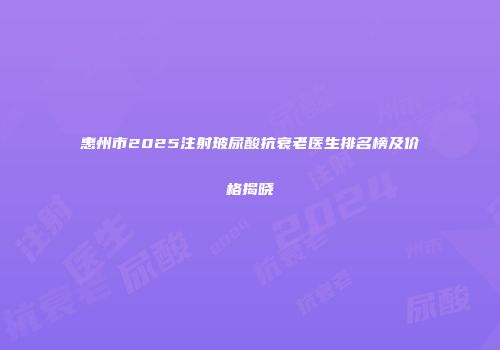 惠州市2025注射玻尿酸抗衰老医生排名榜及价格揭晓