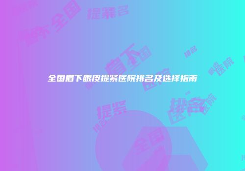 全国眉下眼皮提紧医院排名及选择指南