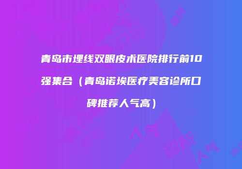 青岛市埋线双眼皮术医院排行前10强集合（青岛诺埃医疗美容诊所口碑推荐人气高）