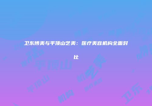 卫东博美与平顶山艺美：医疗美容机构全面对比