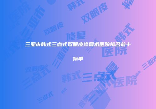 三亚市韩式三点式双眼皮修复术医院排名前十榜单