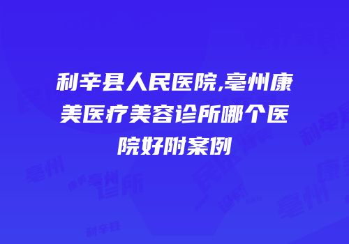 利辛县人民医院,亳州康美医疗美容诊所哪个医院好附案例