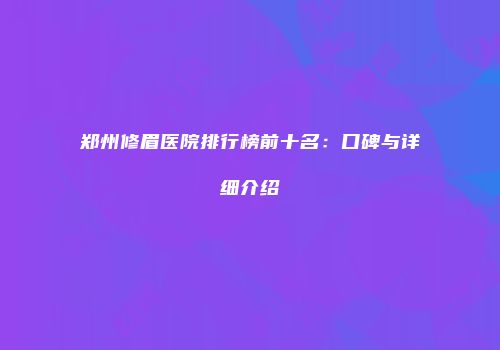 郑州修眉医院排行榜前十名：口碑与详细介绍