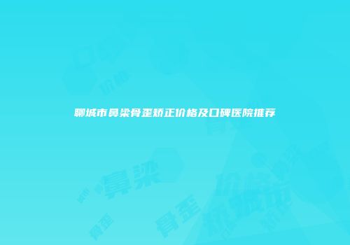聊城市鼻梁骨歪矫正价格及口碑医院推荐