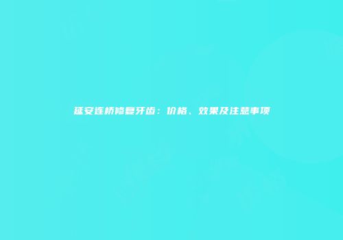 延安连桥修复牙齿：价格、效果及注意事项