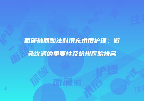 面部玻尿酸注射填充术后护理：避免饮酒的重要性及杭州医院排名