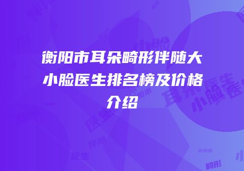 衡阳市耳朵畸形伴随大小脸医生排名榜及价格介绍