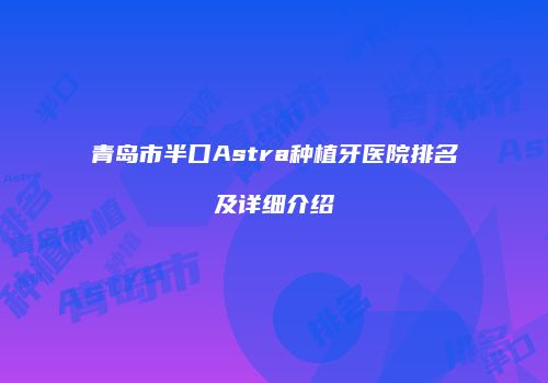青岛市半口Astra种植牙医院排名及详细介绍
