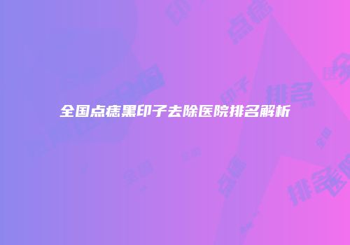 全国点痣黑印子去除医院排名解析