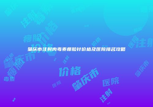 肇庆市注射肉毒素瘦脸针价格及医院排名攻略
