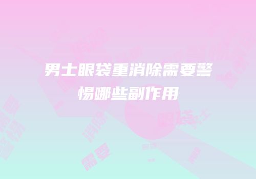 男士眼袋重消除需要警惕哪些副作用