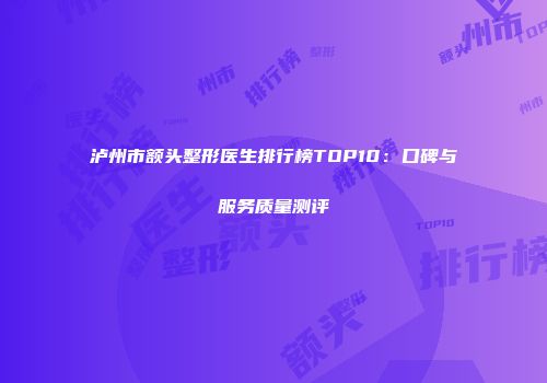 泸州市额头整形医生排行榜TOP10：口碑与服务质量测评