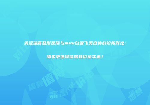 清远瑞丽整形医院与mini白雪飞美容外科诊所对比：哪家更值得信赖且价格实惠？