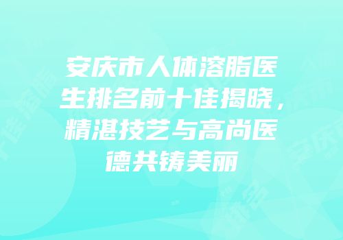 安庆市人体溶脂医生排名前十佳揭晓，精湛技艺与高尚医德共铸美丽