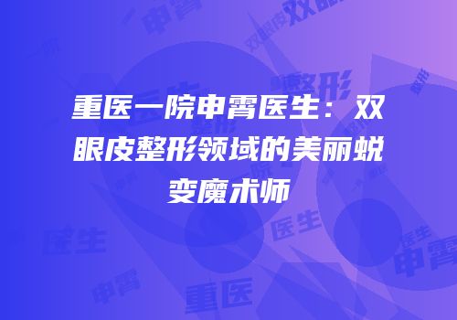 重医一院申霄医生：双眼皮整形领域的美丽蜕变魔术师